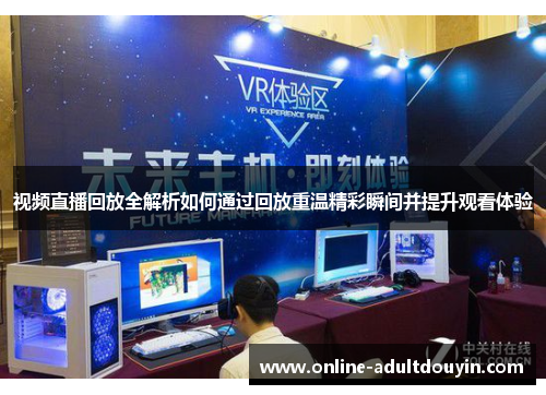 视频直播回放全解析如何通过回放重温精彩瞬间并提升观看体验