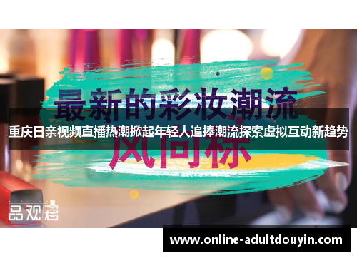 重庆日亲视频直播热潮掀起年轻人追捧潮流探索虚拟互动新趋势