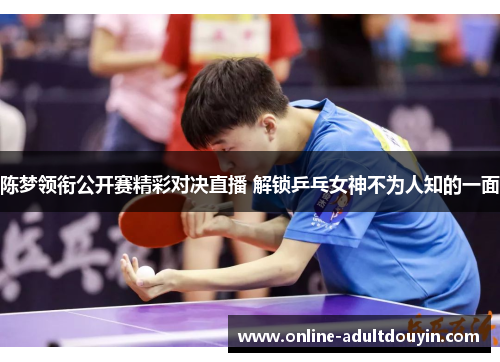 陈梦领衔公开赛精彩对决直播 解锁乒乓女神不为人知的一面